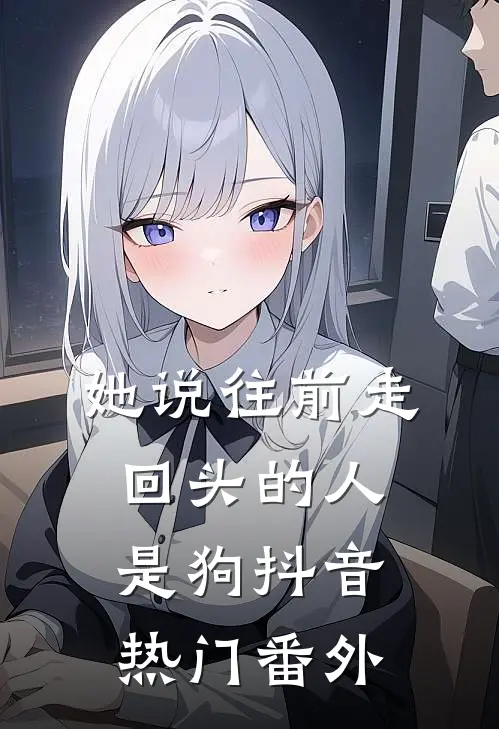 她说往前走，回头的人是狗抖音热门 番外