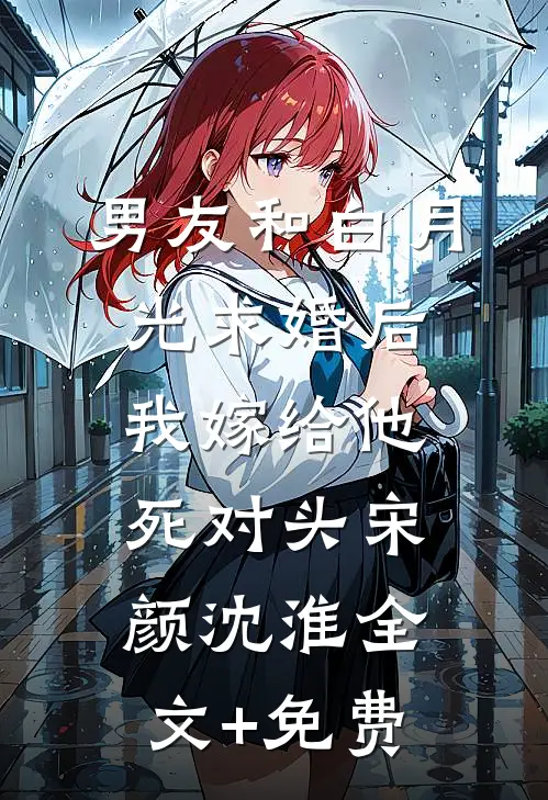 男友和白月光求婚后，我嫁给他死对头宋颜沈淮全文+免费