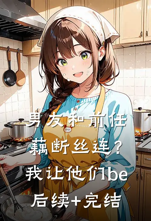 男友和前任藕断丝连？我让他们be后续+完结