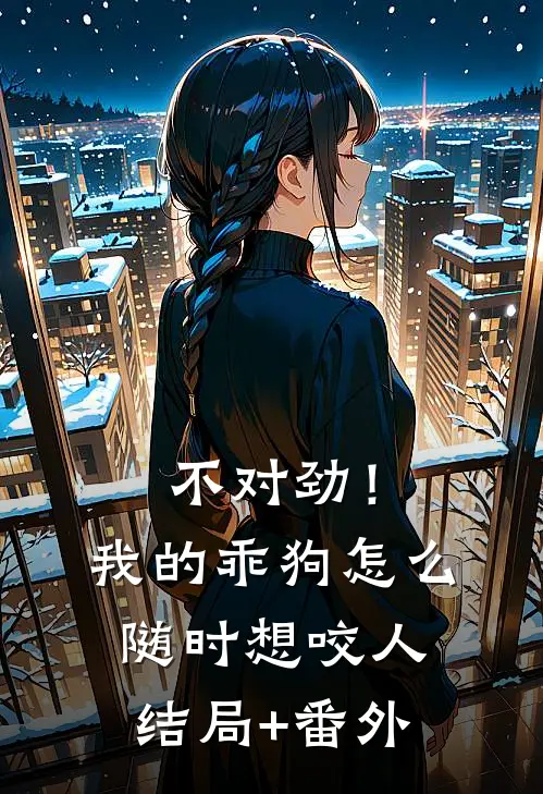 不对劲！我的乖狗怎么随时想咬人结局+番外