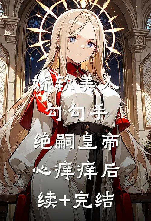 娇软美人勾勾手，绝嗣皇帝心痒痒后续+完结