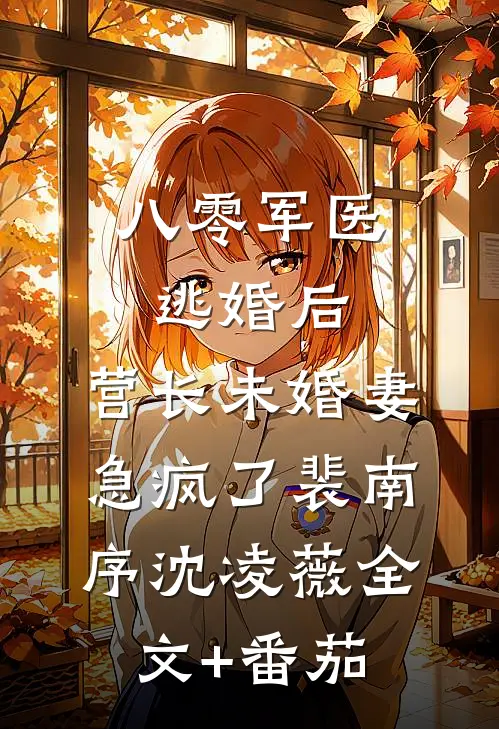 八零军医逃婚后，营长未婚妻急疯了裴南序沈凌薇全文+番茄