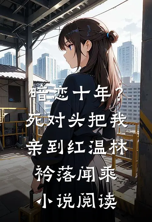 暗恋十年？死对头把我亲到红温林衿落闻乘小说阅读
