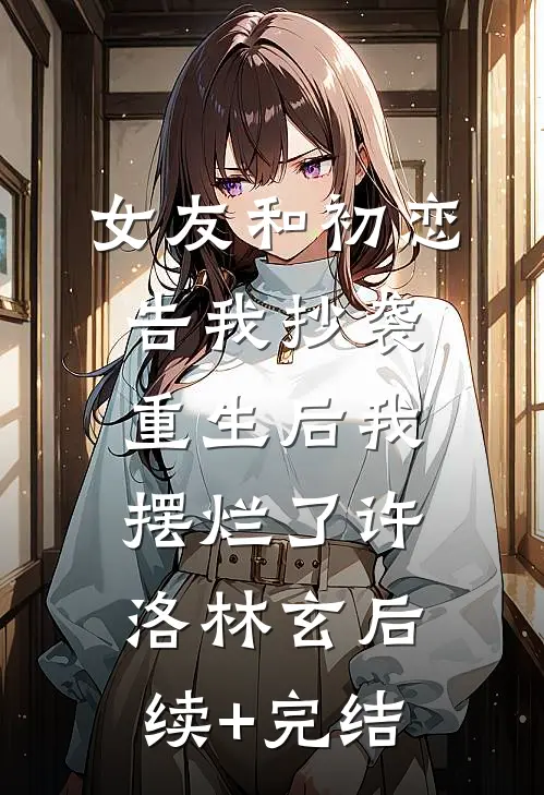 女友和初恋告我抄袭，重生后我摆烂了许洛林玄后续+完结