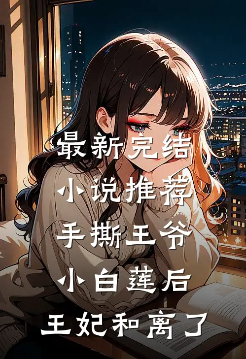 最新完结小说推荐手撕王爷小白莲后，王妃和离了