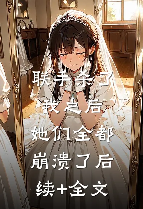 联手杀了我之后，她们全都崩溃了后续+全文