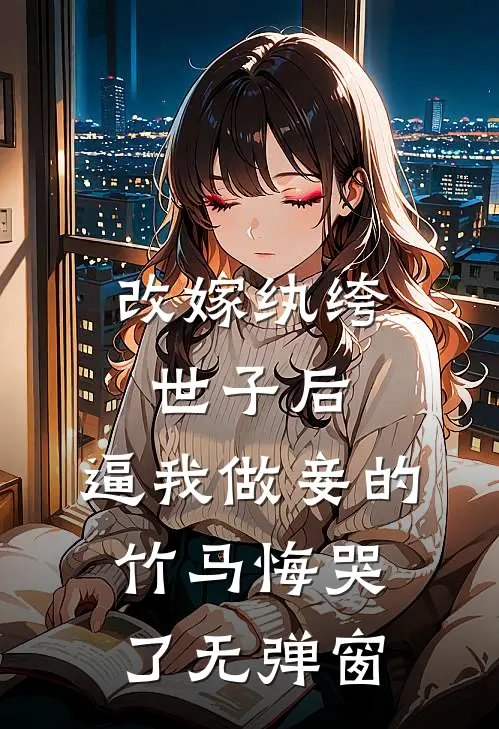 改嫁纨绔世子后，逼我做妾的竹马悔哭了无弹窗