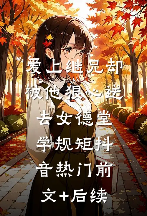 爱上继兄却被他狠心送去女德堂学规矩抖音热门前文+后续