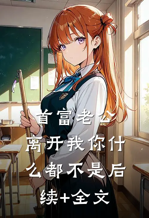 首富老公，离开我你什么都不是后续+全文