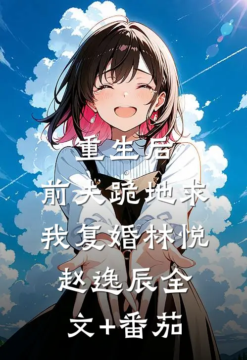 重生后，前夫跪地求我复婚林悦赵逸辰全文+番茄