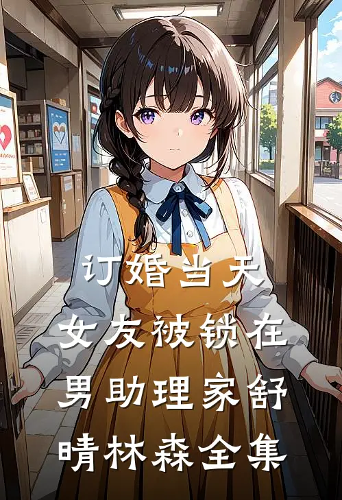 订婚当天，女友被锁在男助理家舒晴林森 全集