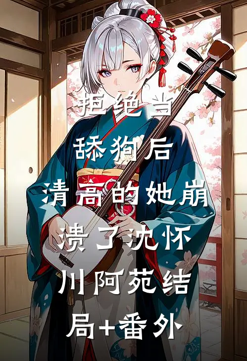 拒绝当舔狗后，清高的她崩溃了沈怀川阿苑结局+番外