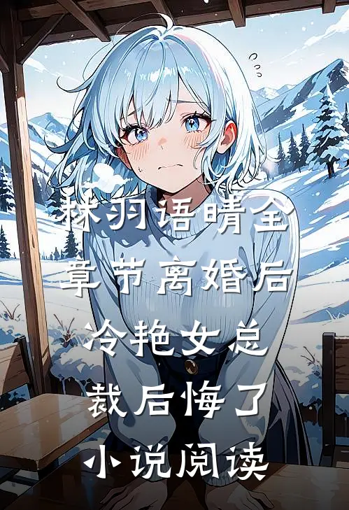 林羽语晴全章节_离婚后，冷艳女总裁后悔了小说阅读