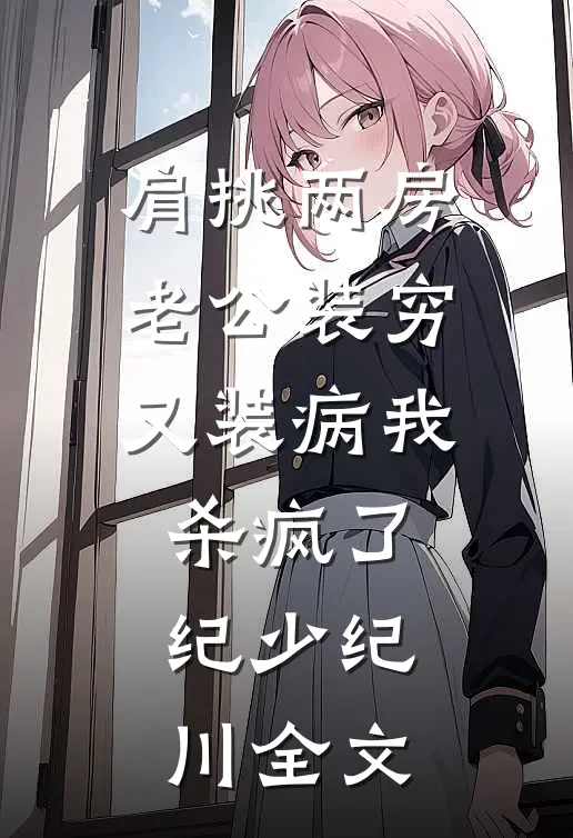 肩挑两房老公装穷又装病我杀疯了纪少纪川全文