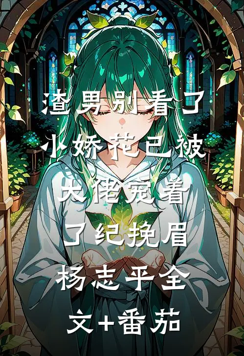 渣男别看了，小娇花已被大佬宠着了纪挽眉杨志平全文+番茄