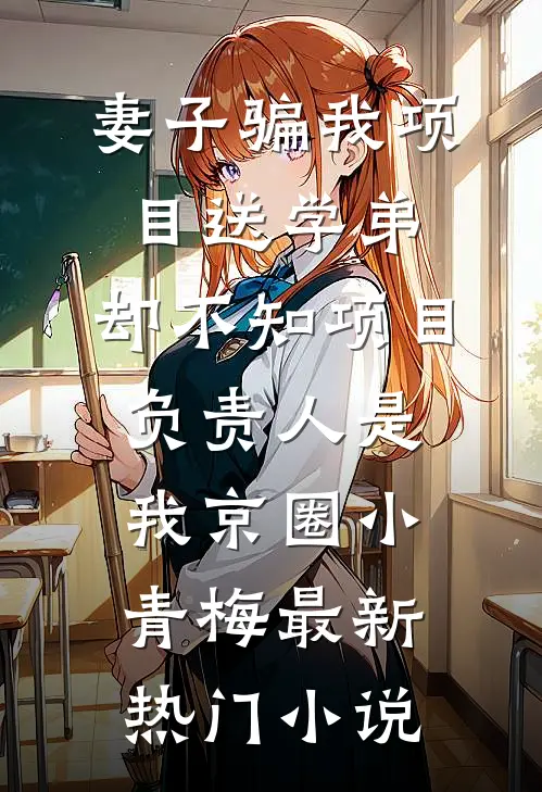 妻子骗我项目送学弟，却不知项目负责人是我京圈小青梅最新热门小说