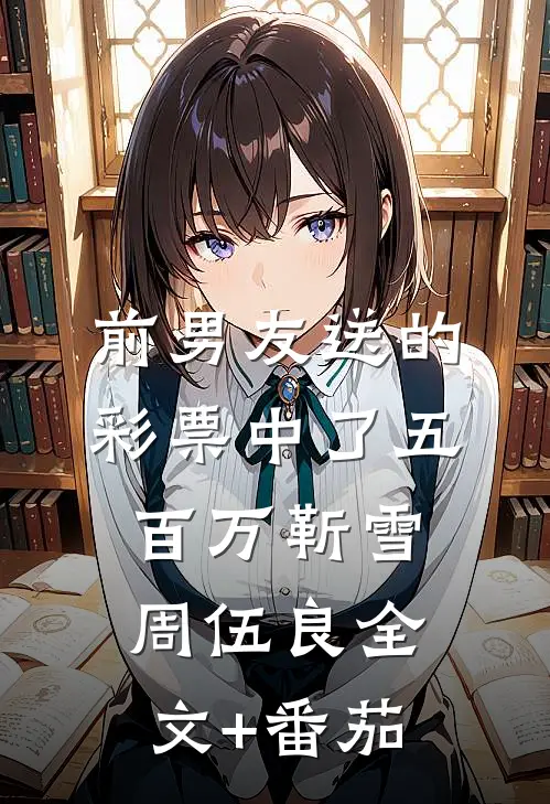 前男友送的彩票中了五百万靳雪周伍良全文+番茄