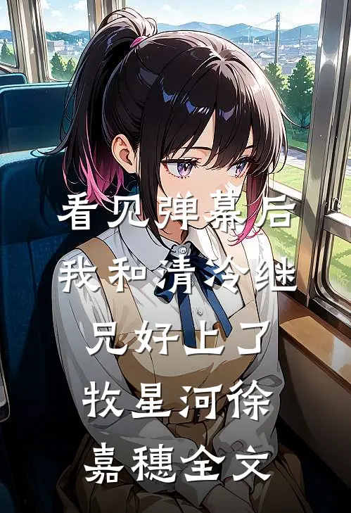 看见弹幕后我和清冷继兄好上了牧星河徐嘉穗全文