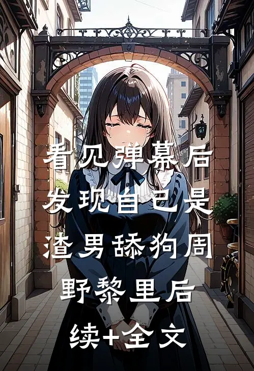 看见弹幕后，发现自己是渣男舔狗周野黎里后续+全文