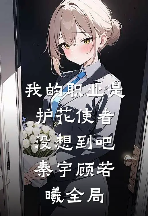我的职业是护花使者，没想到吧秦宇顾若曦全局