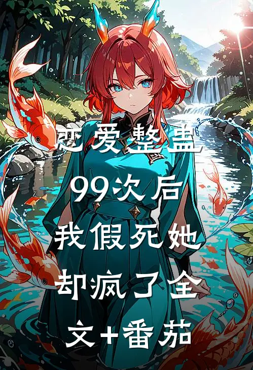 恋爱整蛊99次后，我假死她却疯了全文+番茄
