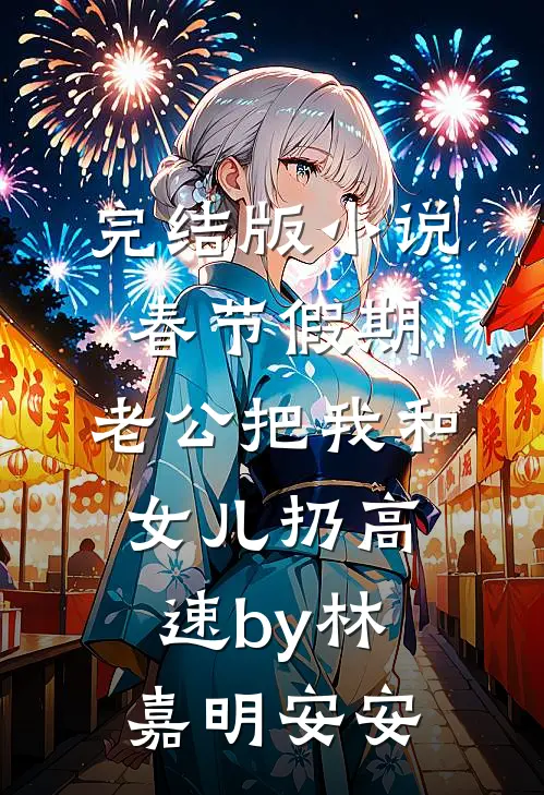 完结版小说春节假期，老公把我和女儿扔高速by林嘉明安安