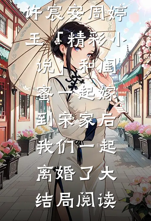 许宸安周婷玉「精彩小说」和闺蜜一起嫁到宋家后，我们一起离婚了大结局阅读