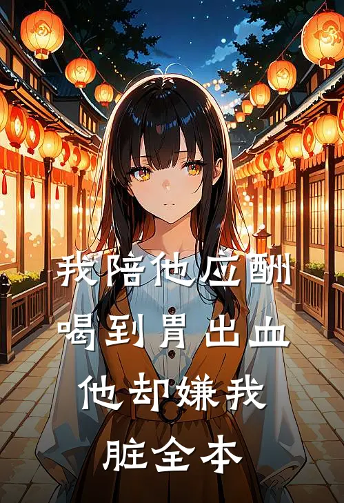 我陪他应酬喝到胃出血，他却嫌我脏全本