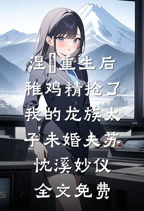 涅槃重生后，稚鸡精抢了我的龙族太子未婚夫苏忱溪妙仪全文免费