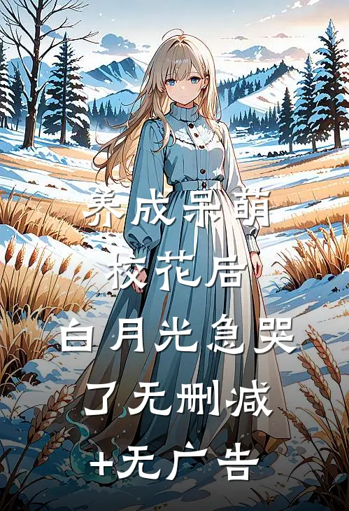 养成呆萌校花后，白月光急哭了无删减+无广告