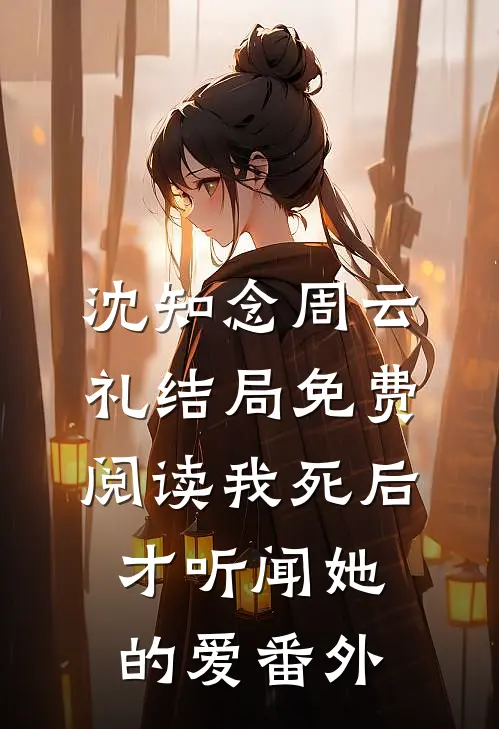 沈知念周云礼结局免费阅读我死后，才听闻她的爱番外