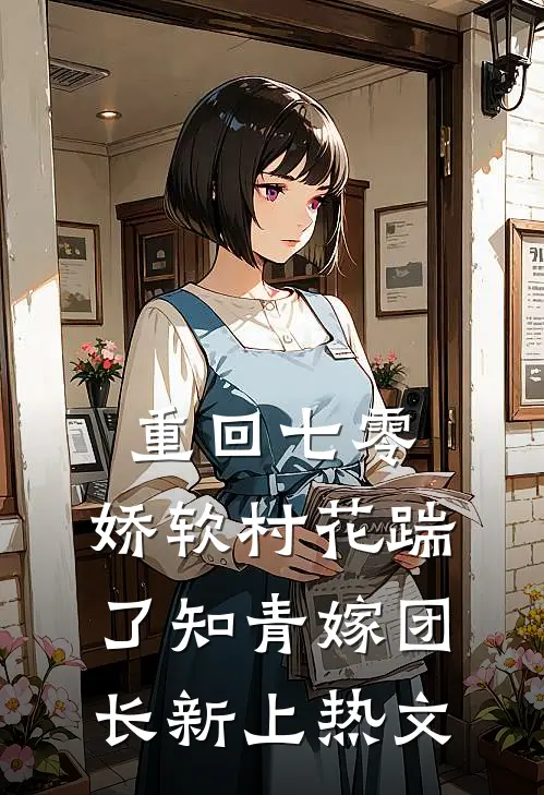 重回七零：娇软村花踹了知青嫁团长新上热文