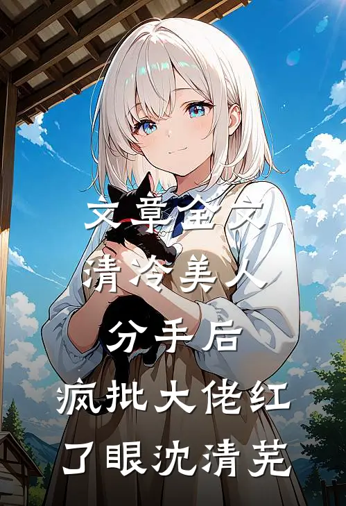 文章全文清冷美人分手后,疯批大佬红了眼沈清芜