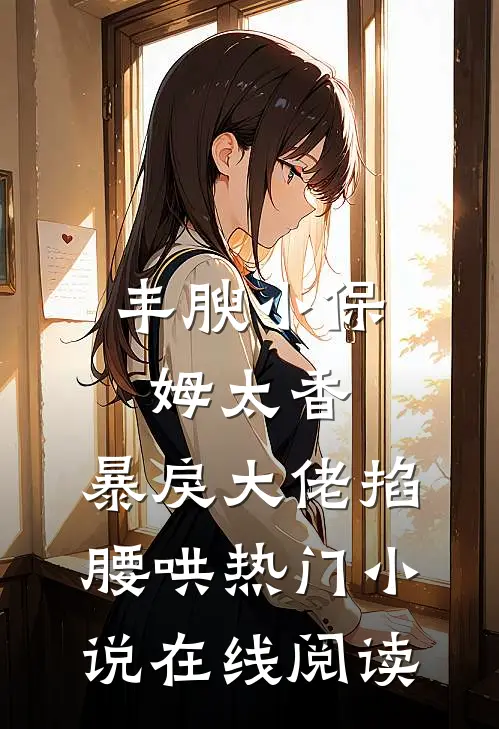 丰腴小保姆太香，暴戾大佬掐腰哄热门小说在线阅读