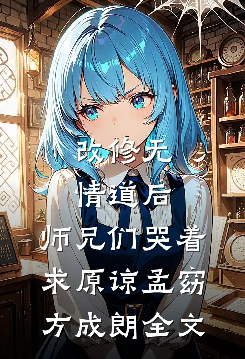 改修无情道后，师兄们哭着求原谅孟窈方成朗全文