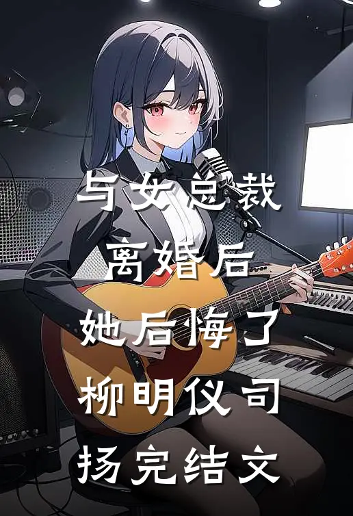 与女总裁离婚后，她后悔了柳明仪司扬完结文