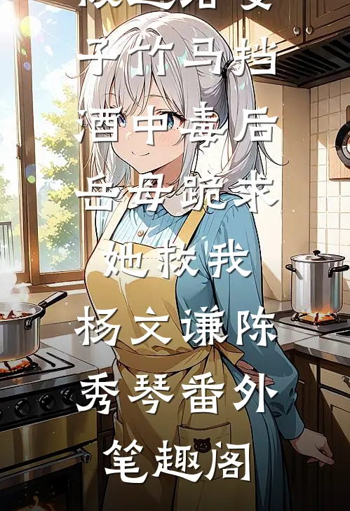 被逼给妻子竹马挡酒中毒后，岳母跪求她救我：杨文谦陈秀琴番外笔趣阁