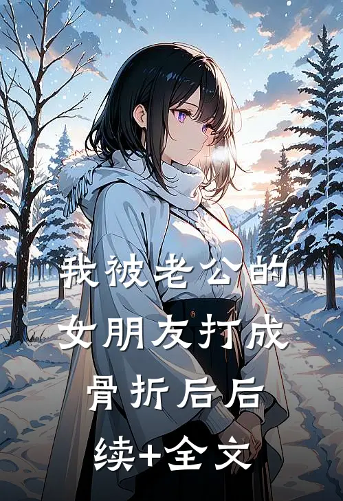 我被老公的女朋友打成骨折后后续+全文