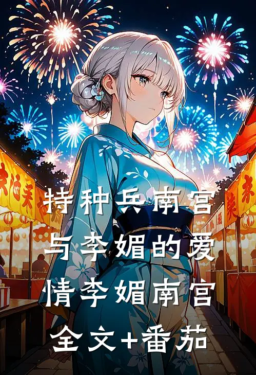 特种兵南宫与李媚的爱情李媚南宫全文+番茄