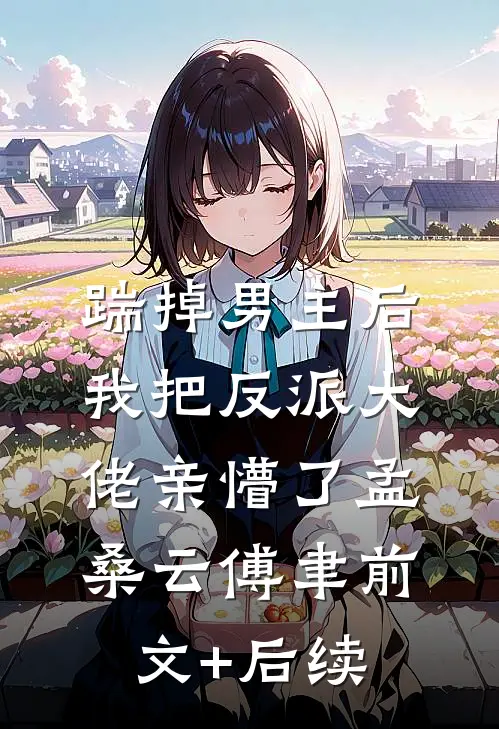 踹掉男主后，我把反派大佬亲懵了孟桑云傅聿前文+后续