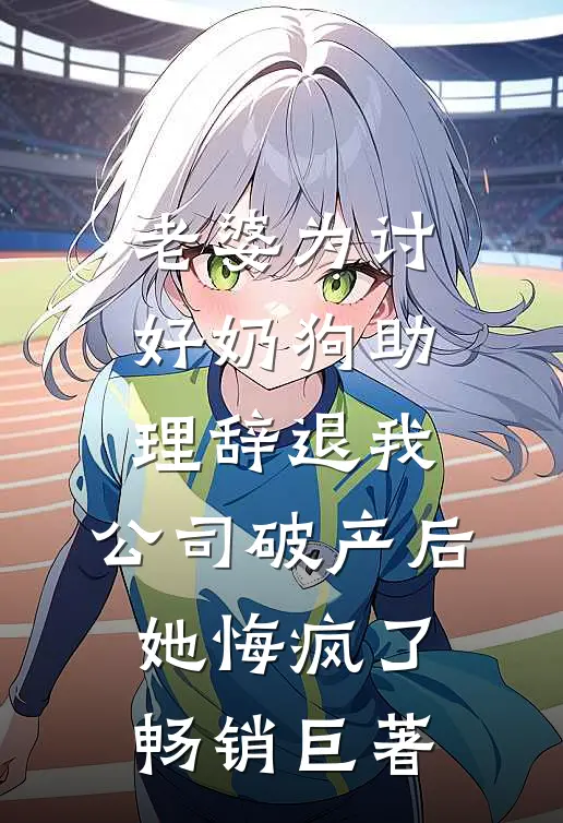 老婆为讨好奶狗助理辞退我，公司破产后她悔疯了畅销巨著