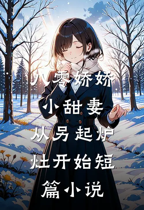 八零娇娇小甜妻，从另起炉灶开始短篇小说