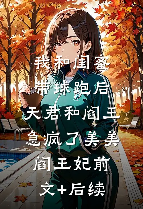 我和闺蜜带球跑后，天君和阎王急疯了美美阎王妃前文+后续