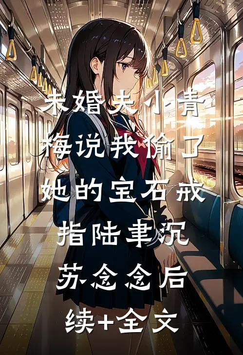 未婚夫小青梅说我偷了她的宝石戒指陆聿沉苏念念后续+全文
