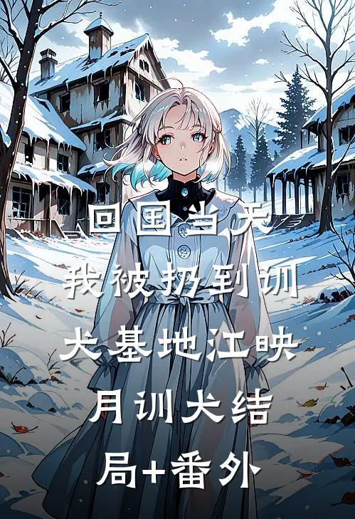 回国当天，我被扔到训犬基地江映月训犬结局+番外