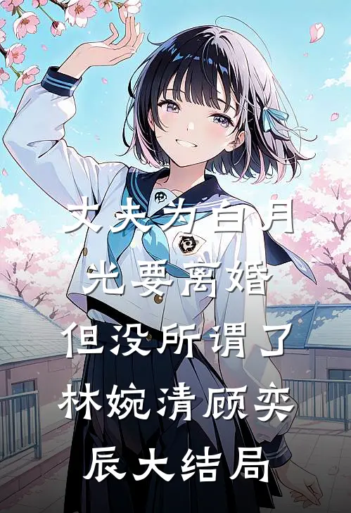 丈夫为白月光要离婚，但没所谓了林婉清顾奕辰大结局