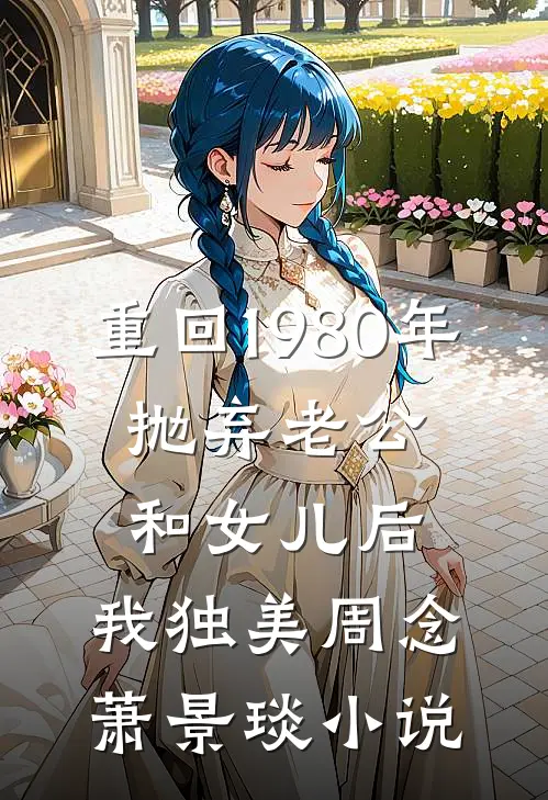 重回1980年，抛弃老公和女儿后，我独美周念萧景琰小说