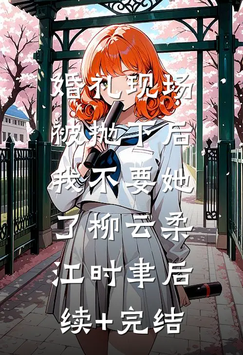 婚礼现场被抛下后，我不要她了柳云柔江时聿后续+完结