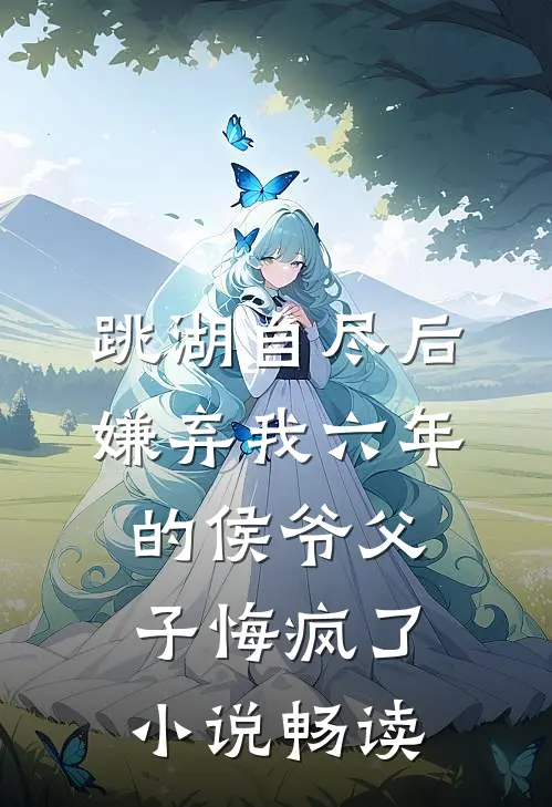 跳湖自尽后，嫌弃我六年的侯爷父子悔疯了小说畅读