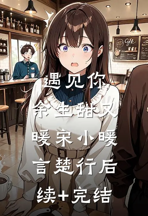 遇见你，余生甜又暖宋小暖言楚行后续+完结